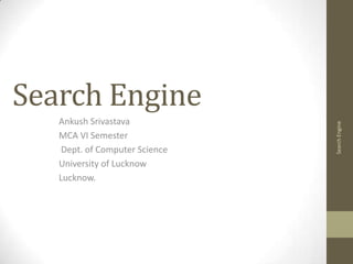 Search Engine
   Ankush Srivastava




                                Search Engine
   MCA VI Semester
    Dept. of Computer Science
   University of Lucknow
   Lucknow.
 