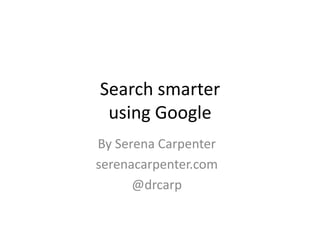 Search smarter
 using Google
By Serena Carpenter
serenacarpenter.com
      @drcarp
 