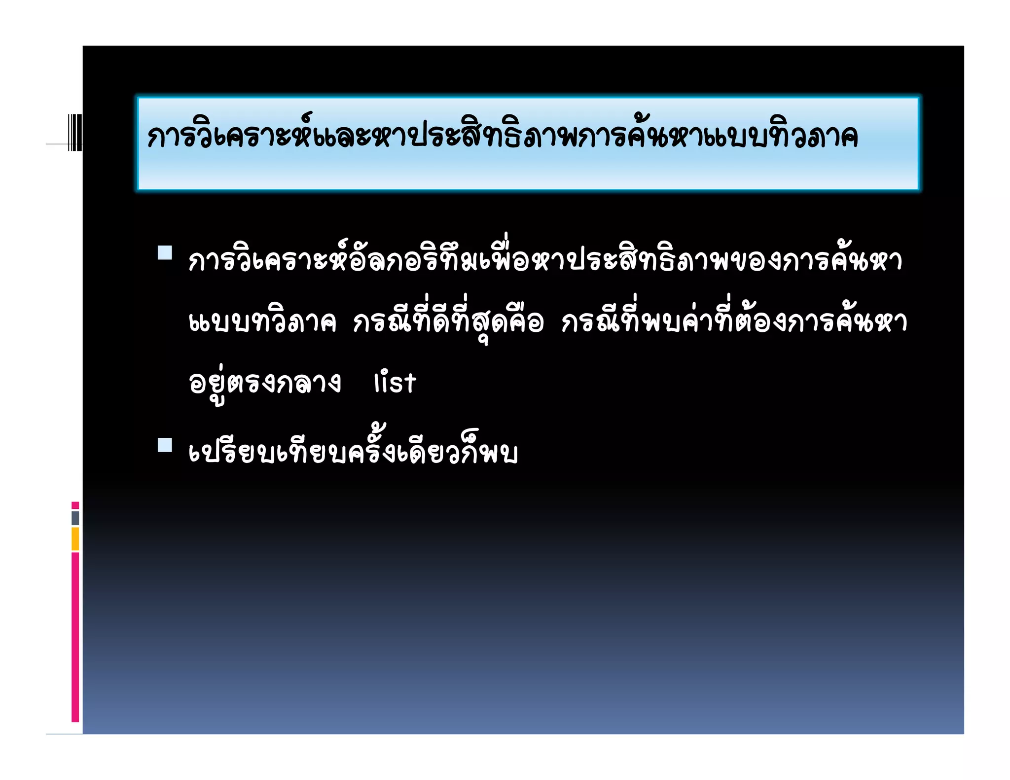 การวเคราะหและหาประสทธภาพการคนหาแบบทวภาค
การวิเคราะหและหาประสิทธิภาพการคนหาแบบทิวภาค

  การวิิเคราะหอัลกอริทึมเพือหาประสิทธิภาพของการคนหา
                         ิ ่ื      ิ ิ              
  แบบทวิภาค กรณีที่ดีท่สุดคือ กรณีที่พบคาที่ตองการคนหา
                            ี
  อยูตรงกลาง list
     
  เปรีียบเทีียบครัั้งเดีียวก็พบ
   ป                          ็
 