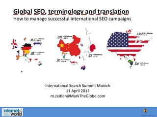Global SEO, terminology and translation
How to manage successful international SEO campaigns

International Search Summit Munich
11 April 2013
m.zeitler@MarkTheGlobe.com

 