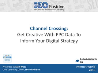 Channel Crossing:
Get Creative With PPC Data To
Inform Your Digital Strategy

@seopositivel
td
Presented by MattMatt Wood
• Presented by Wood
Chief Operating Officer, SEO Positive Ltd
• Head of Search, SEO Positive Ltd

Internet World
2013

 