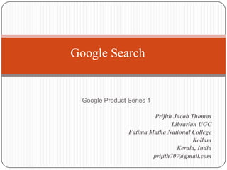 Google Search

Google Product Series 1
Prijith Jacob Thomas
Librarian UGC
Fatima Matha National College
Kollam
Kerala, India
prijith707@gmail.com

 
