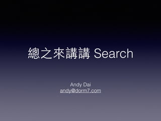 總之來講講 Search 
Andy Dai 
andy@dorm7.com 
 