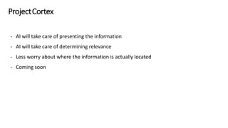 ProjectCortex
- AI will take care of presenting the information
- AI will take care of determining relevance
- Less worry about where the information is actually located
- Coming soon
 