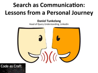 Search	
  as	
  Communica/on:	
  
Lessons	
  from	
  a	
  Personal	
  Journey	
  
Daniel	
  Tunkelang	
  
Head	
  of	
  Query	
  Understanding,	
  LinkedIn	
  
 