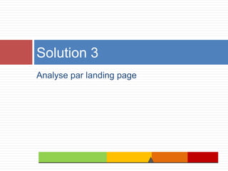 Solution 3
Analyse par landing page

 