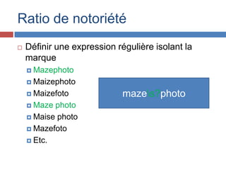 Ratio de notoriété


Définir une expression régulière isolant la
marque
 Mazephoto
 Maizephoto
 Maizefoto
 Maze

phot...
