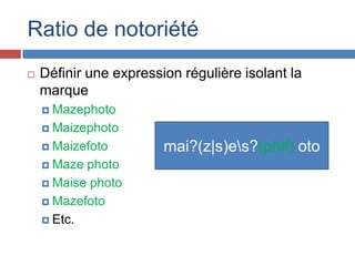 Ratio de notoriété


Définir une expression régulière isolant la
marque
 Mazephoto
 Maizephoto
 Maizefoto
 Maze

phot...