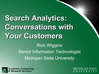 Search Analytics:  Conversations with Your Customers Rich Wiggins Senior Information Technologist Michigan State University 