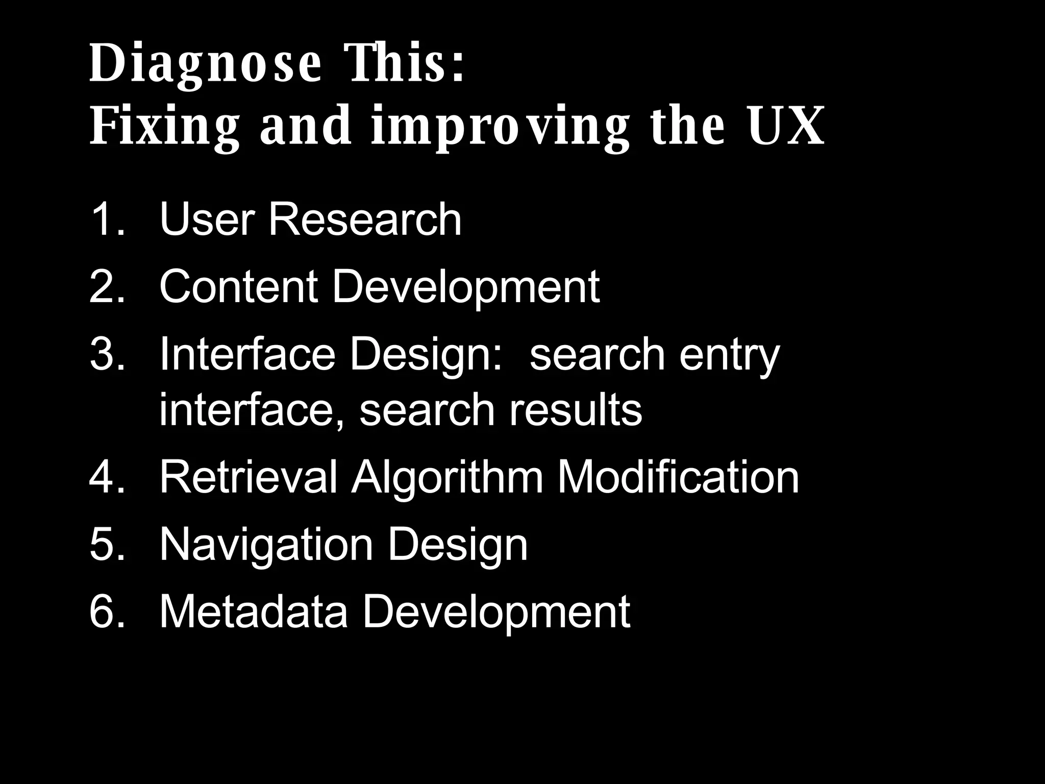 Diagnose This:  Fixing and improving the UX User Research Content Development  Interface Design:  search entry interface, search results Retrieval Algorithm Modification Navigation Design Metadata Development 
