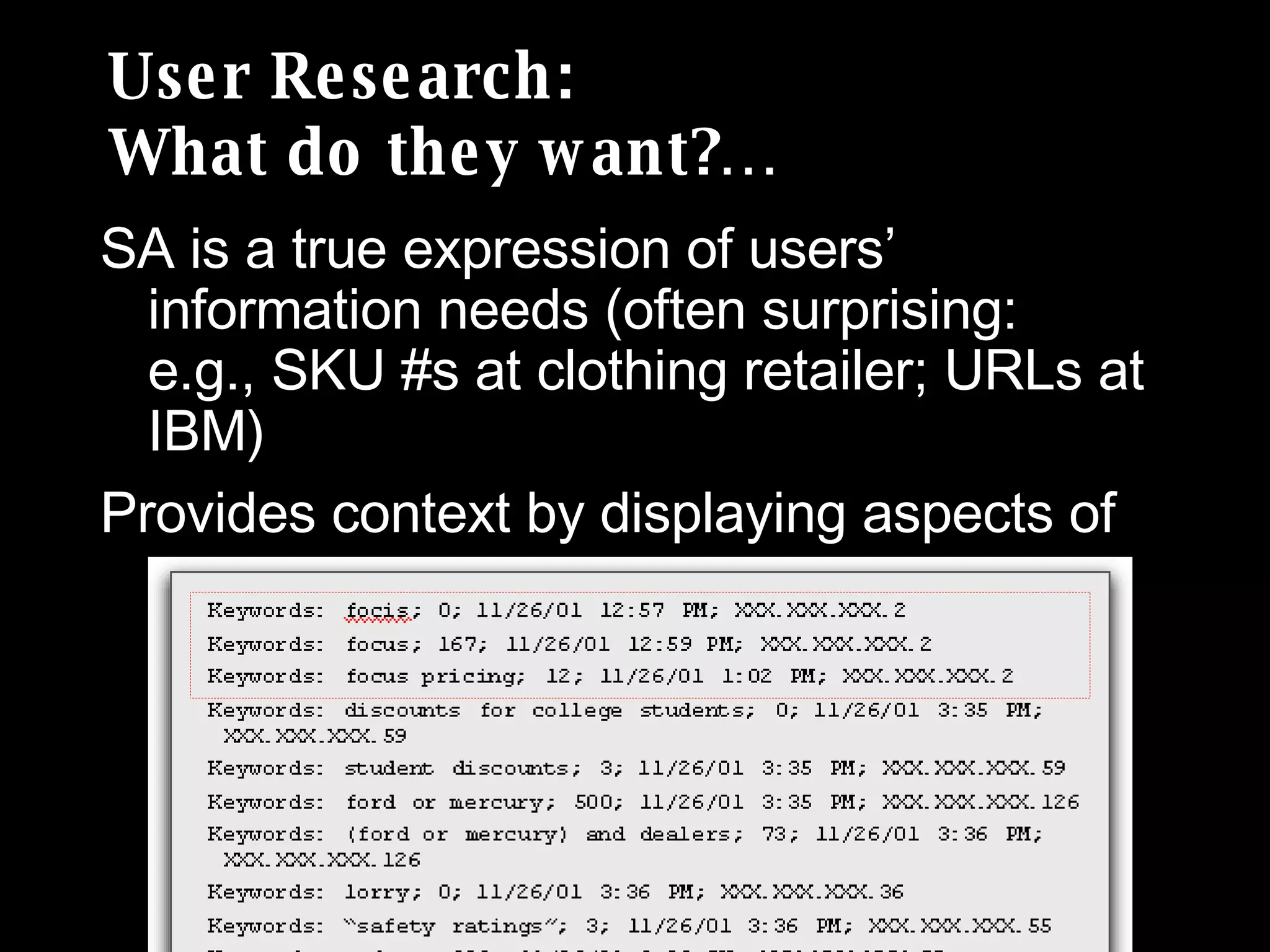 User Research: What do they want?… SA is a true expression of users’ information needs (often surprising:  e.g., SKU #s at clothing retailer; URLs at IBM) Provides context by displaying aspects of single search sessions 