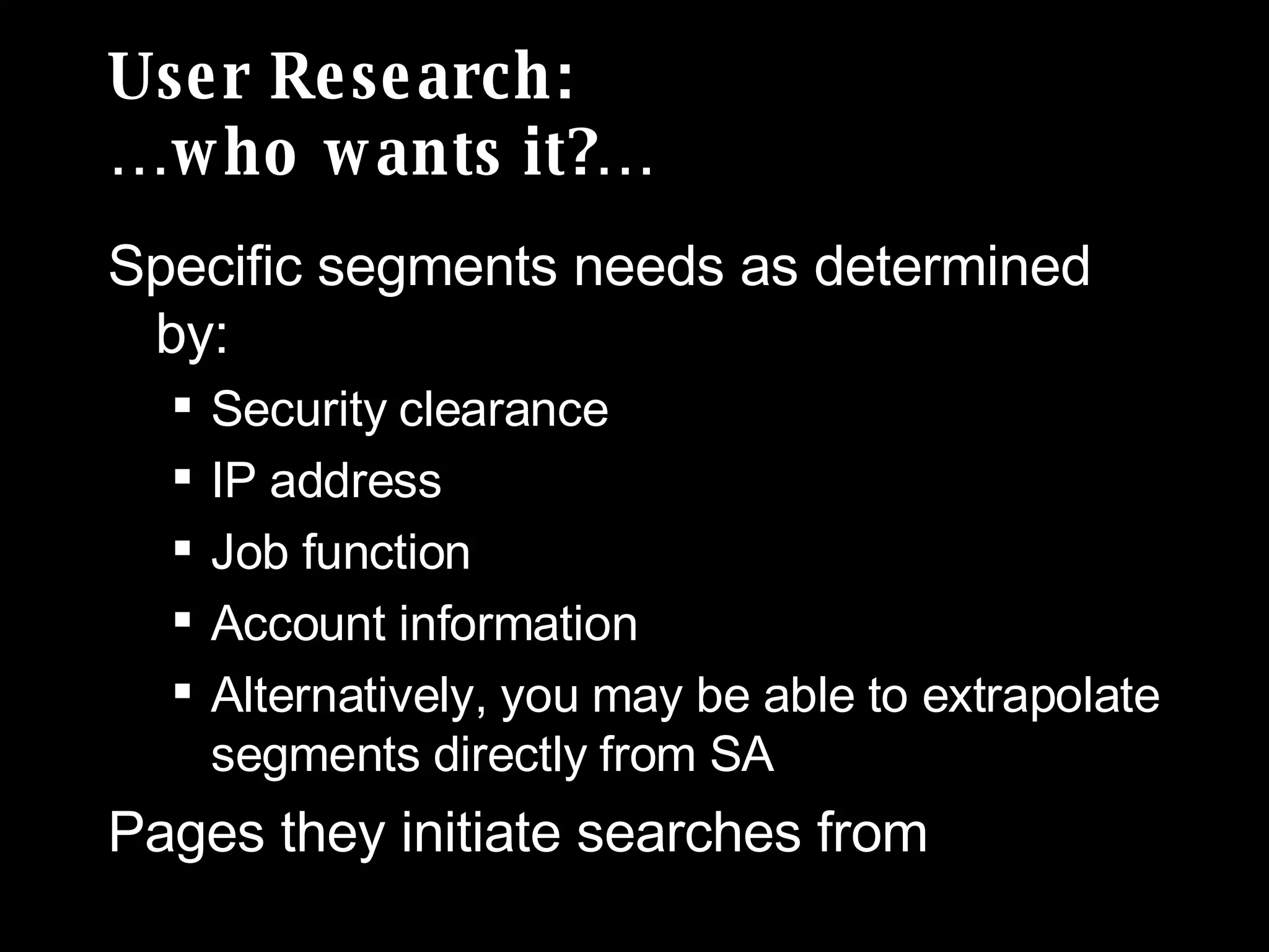User Research: …who wants it?… Specific segments needs as determined by: Security clearance IP address Job function Account information Alternatively, you may be able to extrapolate segments directly from SA Pages they initiate searches from 