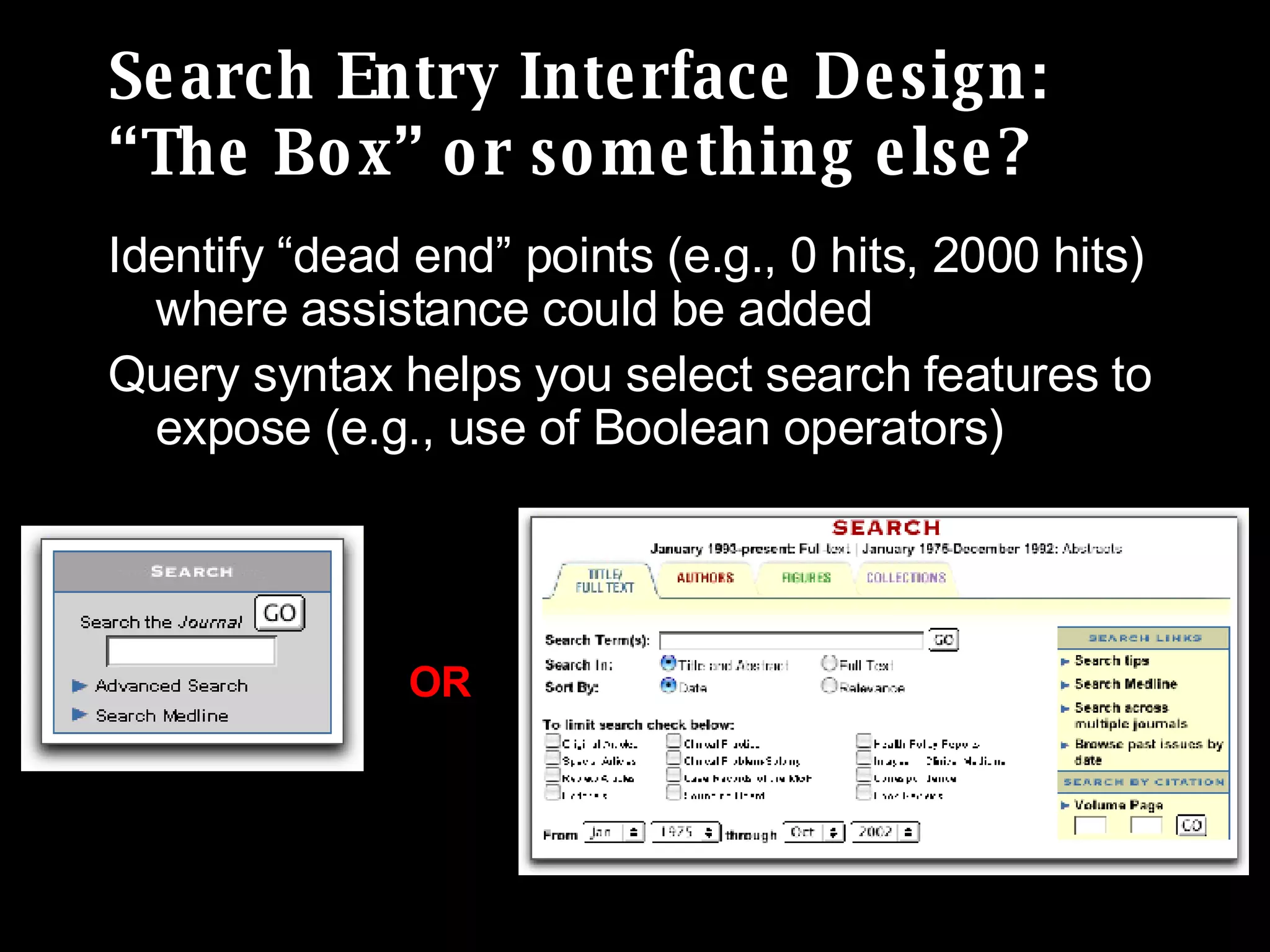 Search Entry Interface Design: “The Box” or something else? Identify “dead end” points (e.g., 0 hits, 2000 hits) where assistance could be added  Query syntax helps you select search features to expose (e.g., use of Boolean operators) OR 