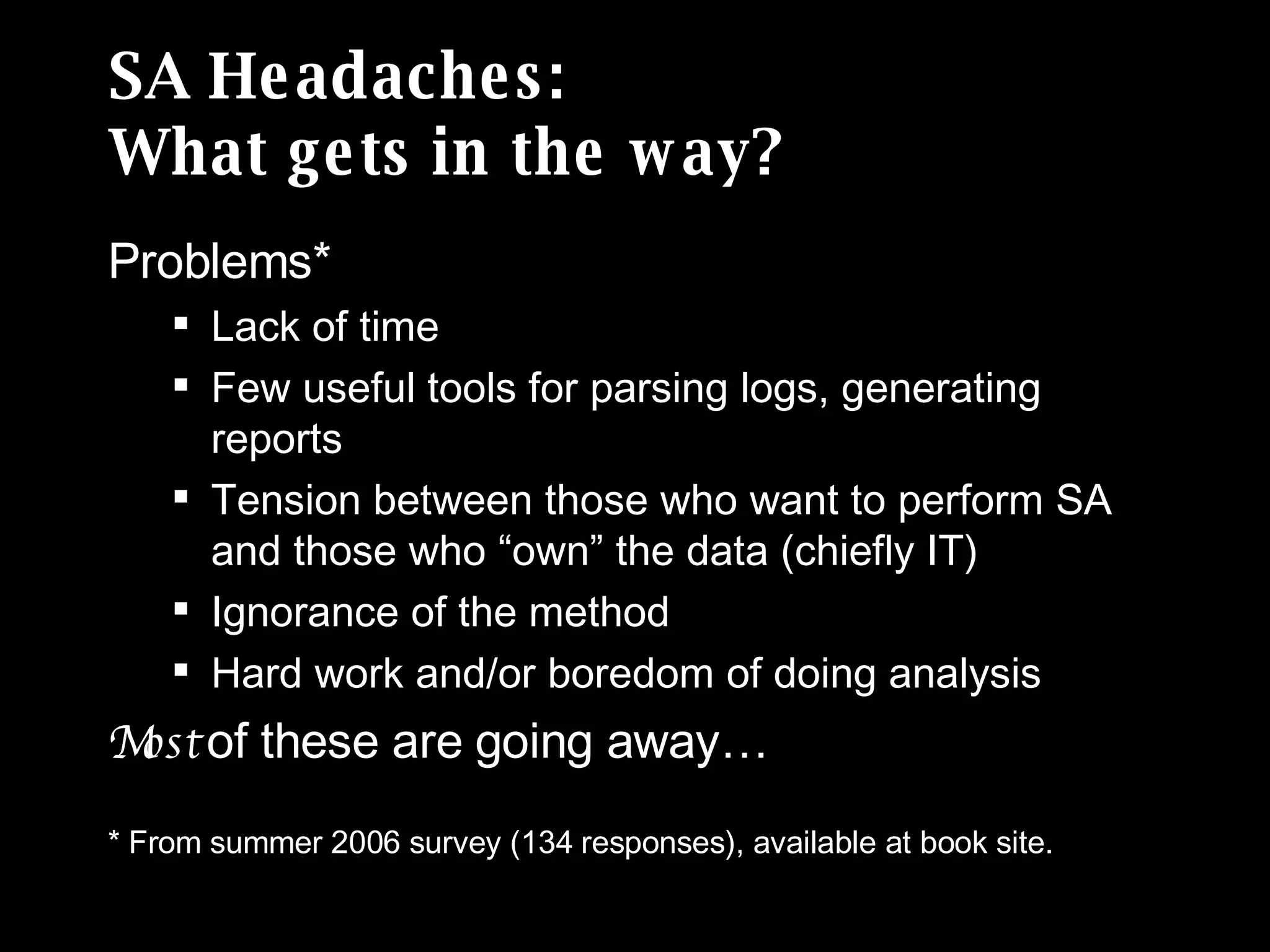 SA Headaches: What gets in the way? Problems* Lack of time Few useful tools for parsing logs, generating reports Tension between those who want to perform SA and those who “own” the data (chiefly IT) Ignorance of the method Hard work and/or boredom of doing analysis Most  of these are going away…  * From summer 2006 survey (134 responses), available at book site. 