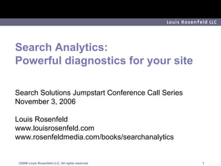 Search Analytics: Powerful diagnostics for your site Search Solutions Jumpstart Conference Call Series November 3, 2006 Louis Rosenfeld www.louisrosenfeld.com www.rosenfeldmedia.com/books/searchanalytics 