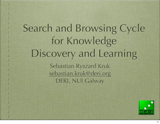 Search and Browsing Cycle
      for Knowledge
  Discovery and Learning
     Sebastian Ryszard Kruk
     sebastian.kruk@deri.org
       DERI, NUI Galway




                               1