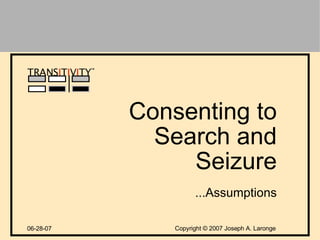 Copyright  ©  2007 Joseph A. Laronge TRANS I T I V I TY ™ Consenting to Search and Seizure 06-28-07 ...Assumptions 