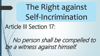 Article III Section 17:
No person shall be compelled to
be a witness against himself.
The Right against
Self-Incrimination
 