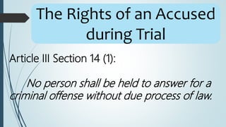 Article III Section 14 (1):
No person shall be held to answer for a
criminal offense without due process of law.
The Rights of an Accused
during Trial
 
