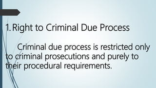 1.Right to Criminal Due Process
Criminal due process is restricted only
to criminal prosecutions and purely to
their procedural requirements.
 