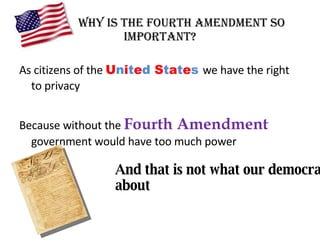 Why is the Fourth Amendment so important? As citizens of the  U n i t e d   S t a t e s   we have the right to privacy Because without the  Fourth Amendment  government would have too much power  And that is not what our democracy is about  