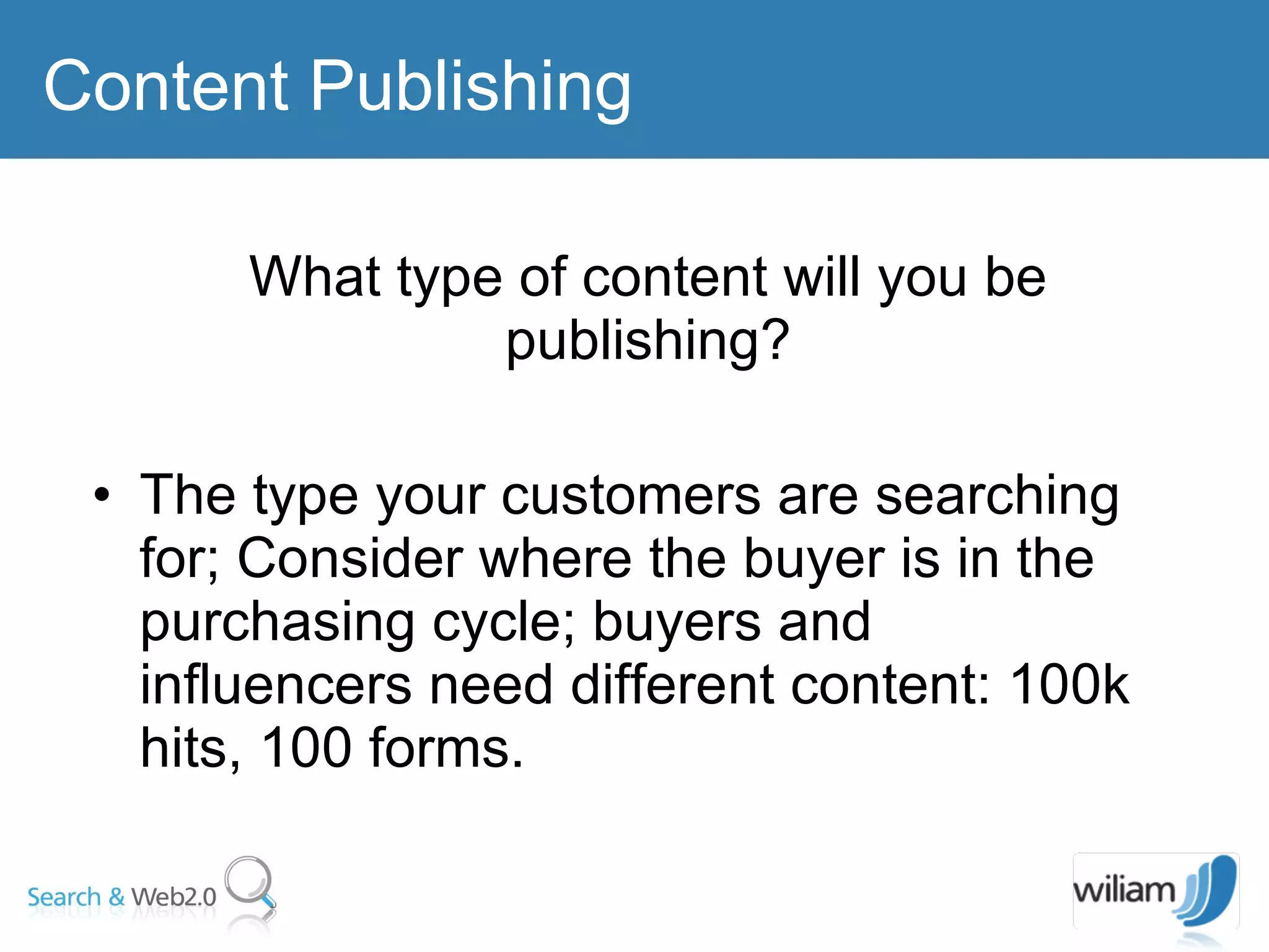 What type of content will you be publishing? The type your customers are searching for; Consider where the buyer is in the purchasing cycle; buyers and influencers need different content: 100k hits, 100 forms. Content Publishing 