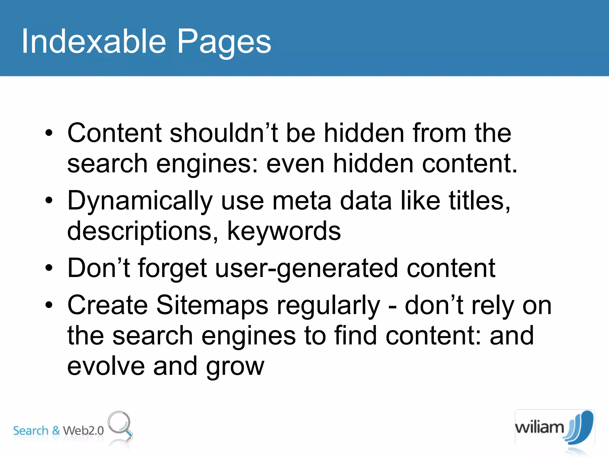 Content shouldn’t be hidden from the search engines: even hidden content. Dynamically use meta data like titles, descriptions, keywords Don’t forget user-generated content Create Sitemaps regularly - don’t rely on the search engines to find content: and evolve and grow  Indexable Pages 