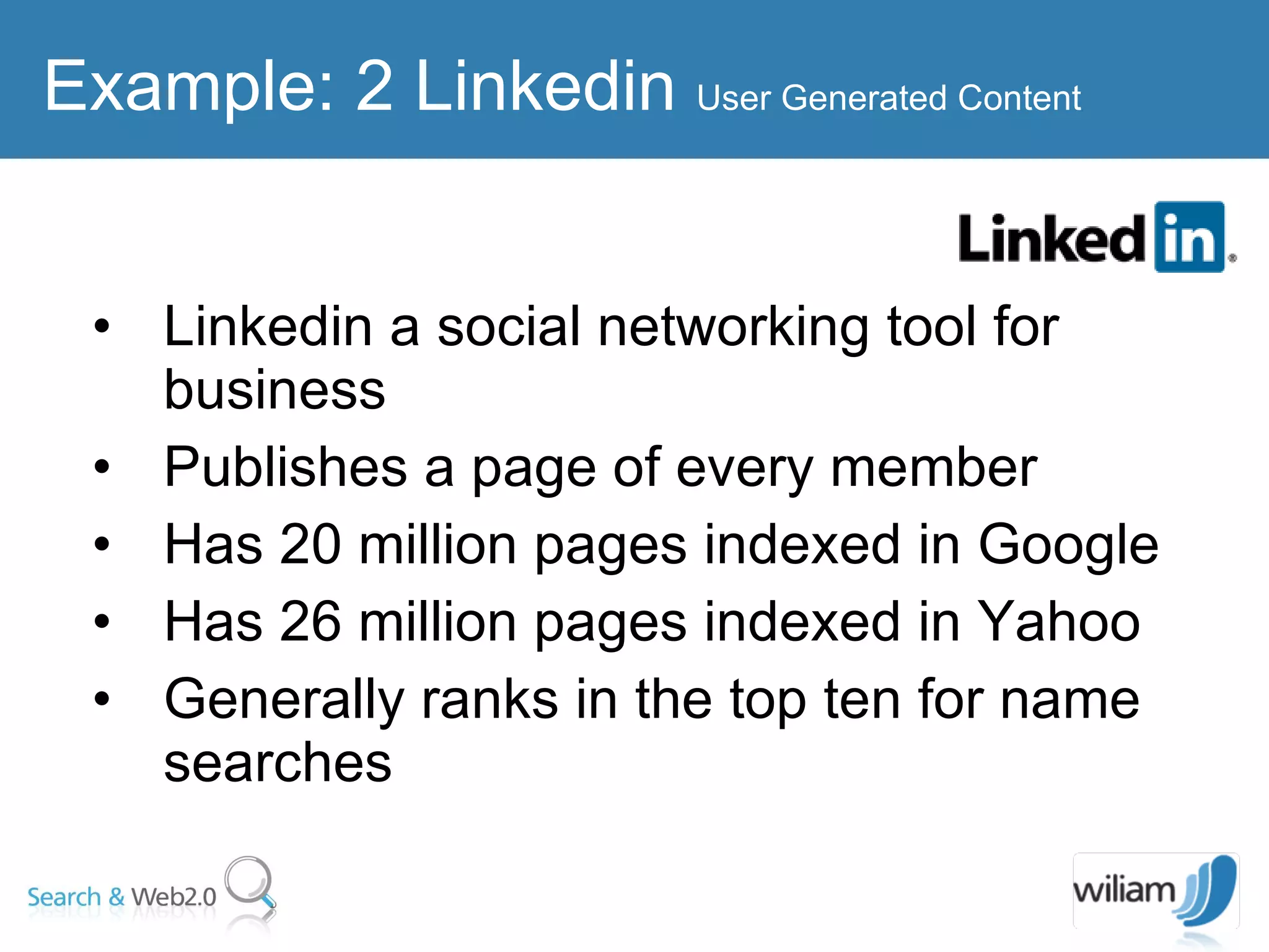 Linkedin a social networking tool for business  Publishes a page of every member  Has 20 million pages indexed in Google  Has 26 million pages indexed in Yahoo Generally ranks in the top ten for name searches Example: 2 Linkedin  User Generated Content 