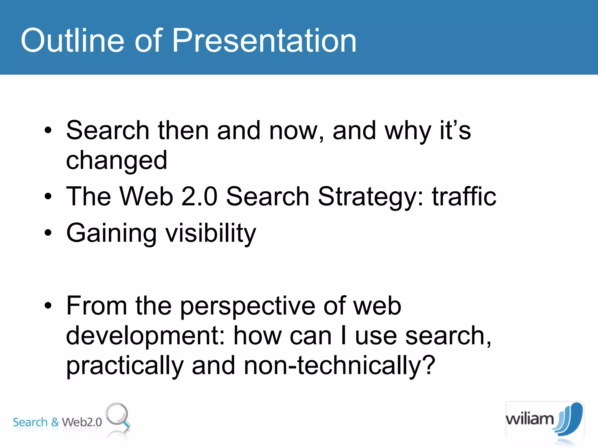 Search then and now, and why it’s changed The Web 2.0 Search Strategy: traffic Gaining visibility From the perspective of web development: how can I use search, practically and non-technically? Outline of Presentation 
