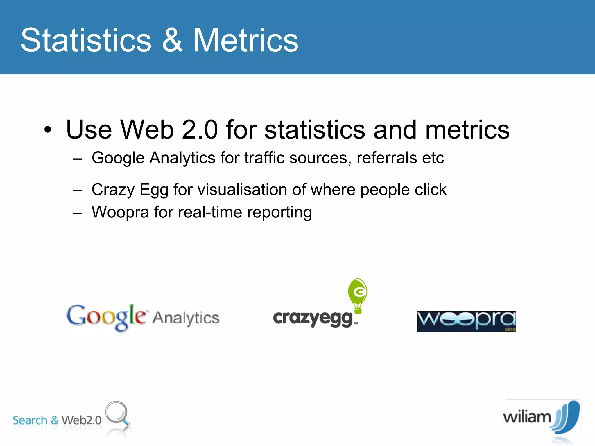 Use Web 2.0 for statistics and metrics Google Analytics for traffic sources, referrals etc  Crazy Egg for visualisation of where people click Woopra for real-time reporting  Statistics & Metrics 