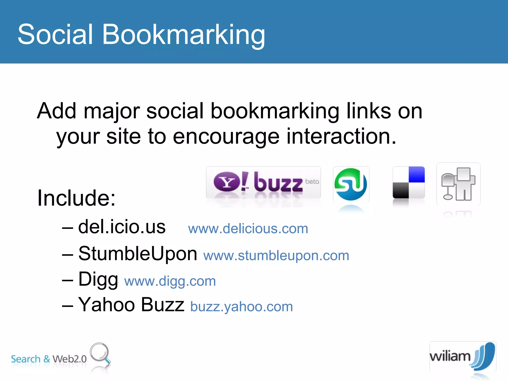 Add major social bookmarking links on your site to encourage interaction. Include:  del.icio.us  www.delicious.com   StumbleUpon  www.stumbleupon.com   Digg  www.digg.com Yahoo Buzz  buzz.yahoo.com Social Bookmarking 