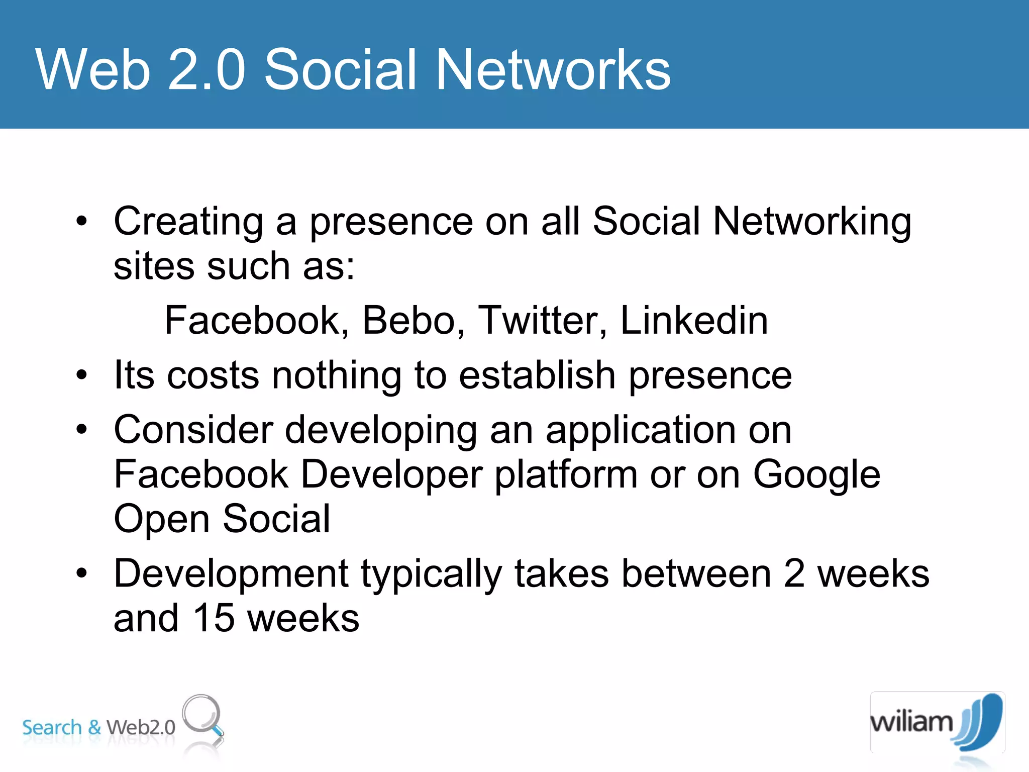 Creating a presence on all Social Networking sites such as:  Facebook, Bebo, Twitter, Linkedin Its costs nothing to establish presence  Consider developing an application on Facebook Developer platform or on Google Open Social Development typically takes between 2 weeks and 15 weeks  Web 2.0 Social Networks 