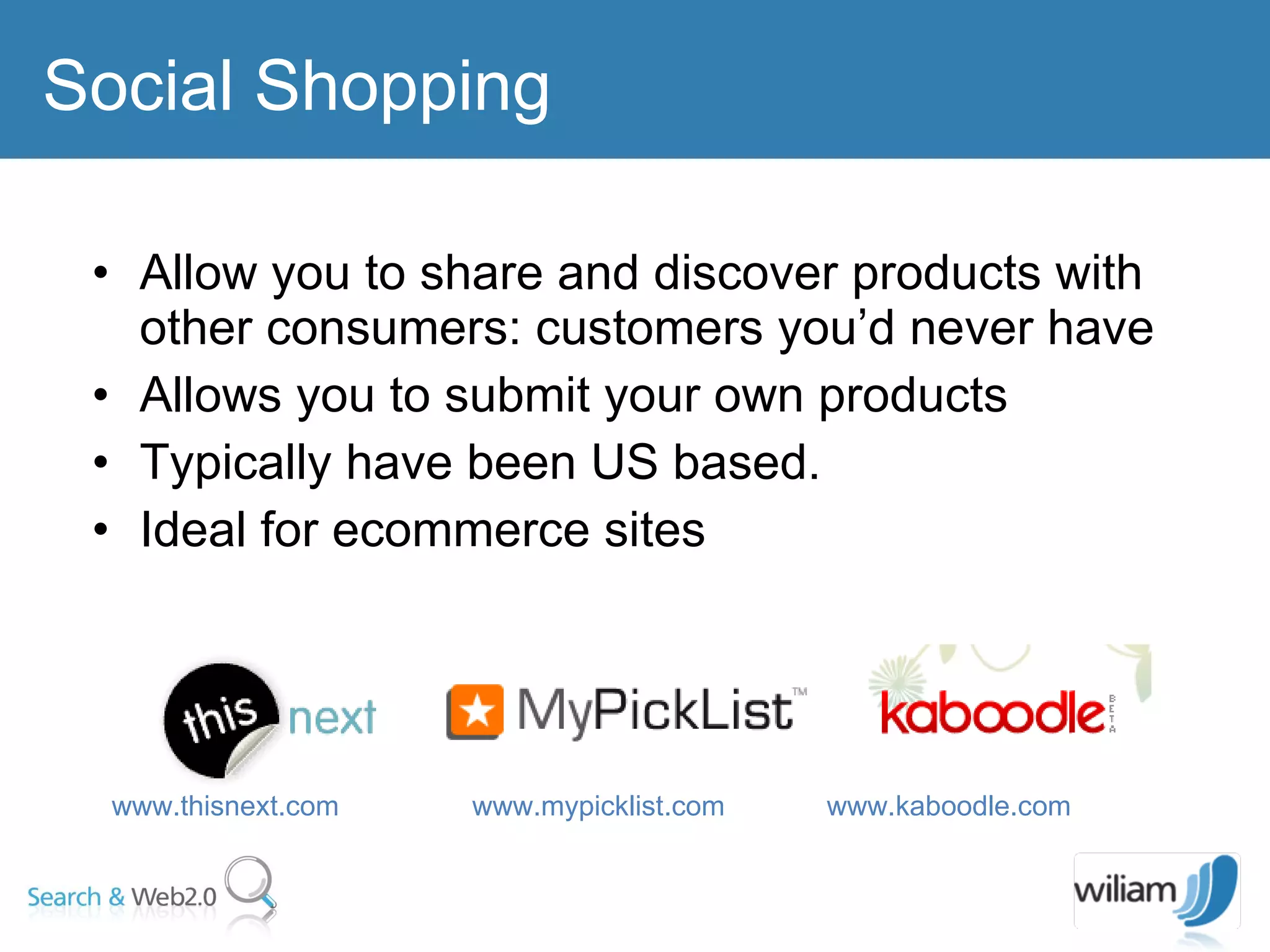 Allow you to share and discover products with other consumers: customers you’d never have  Allows you to submit your own products Typically have been US based.  Ideal for ecommerce sites  Social Shopping www.thisnext.com  www.mypicklist.com  www.kaboodle.com  