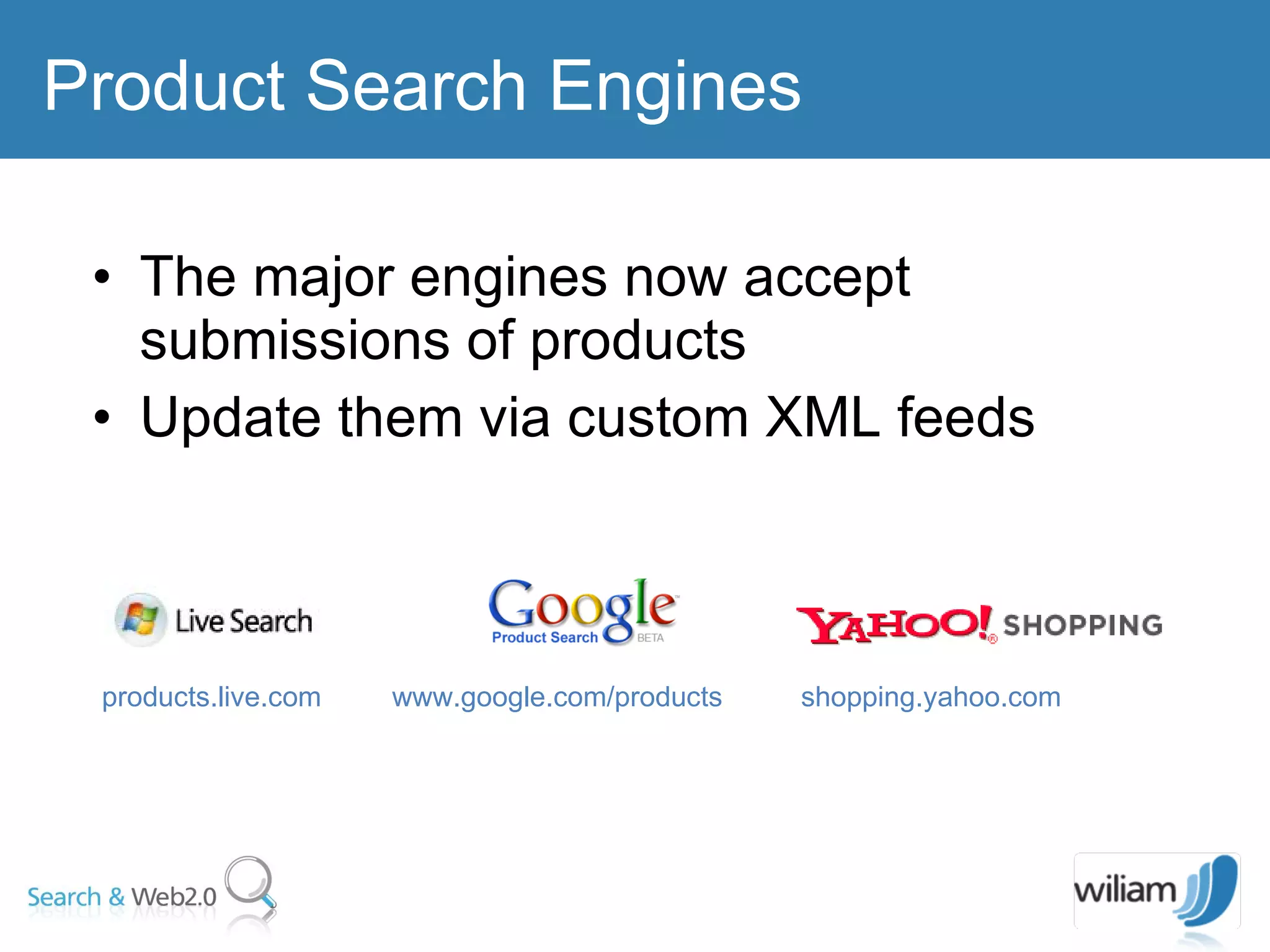 The major engines now accept submissions of products  Update them via custom XML feeds  Product Search Engines products.live.com  www.google.com/products  shopping.yahoo.com  