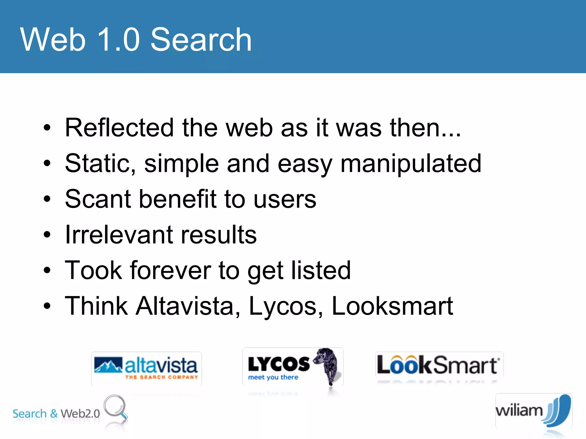 Reflected the web as it was then... Static, simple and easy manipulated  Scant benefit to users  Irrelevant results  Took forever to get listed  Think Altavista, Lycos, Looksmart Web 1.0 Search  