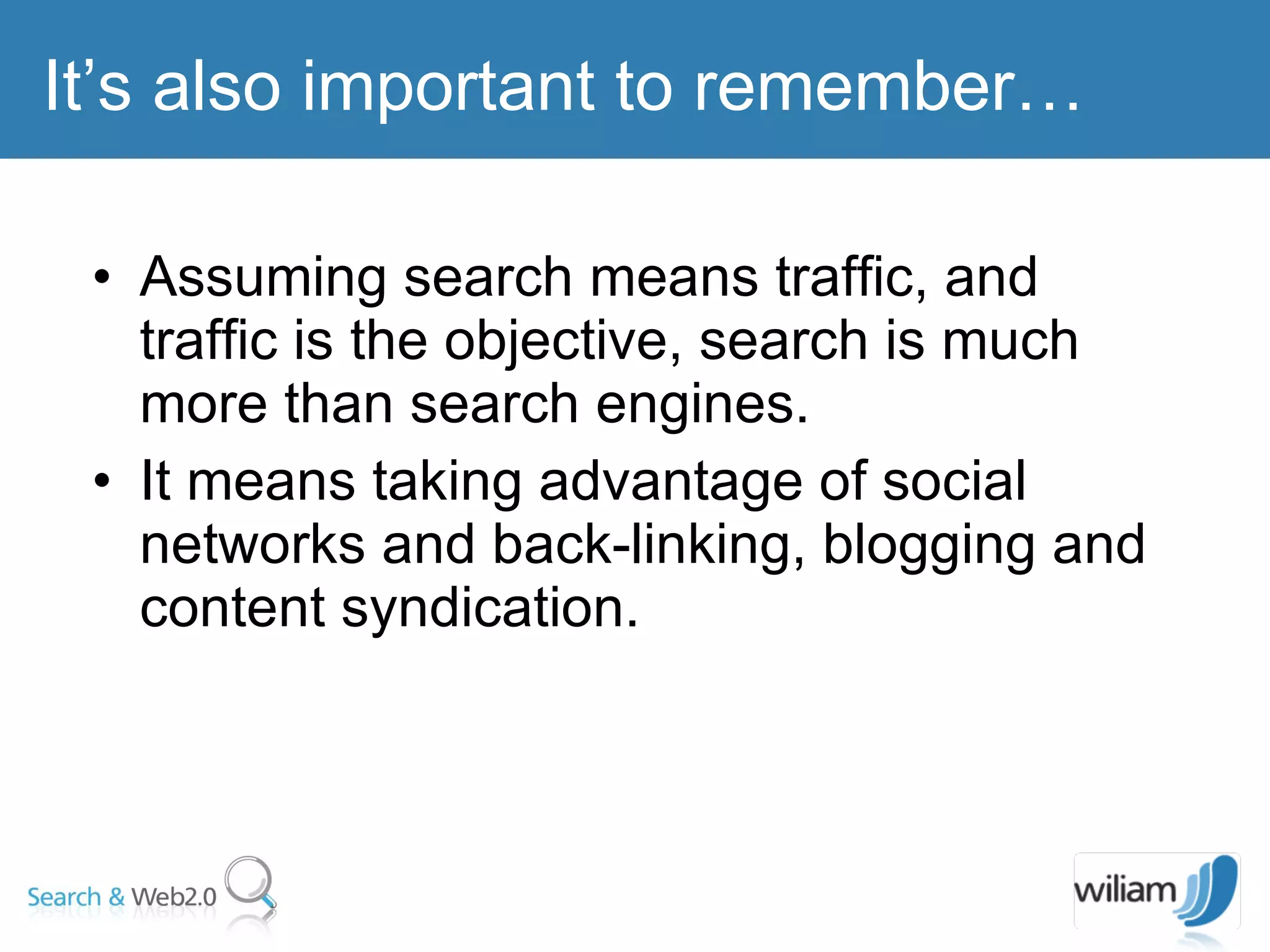 Assuming search means traffic, and traffic is the objective, search is much more than search engines. It means taking advantage of social networks and back-linking, blogging and content syndication.  It’s also important to remember… 