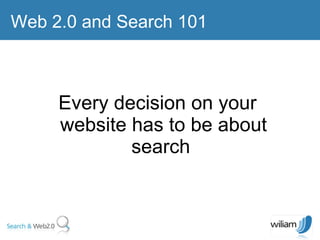 Every decision on your website has to be about search  Web 2.0 and Search 101 