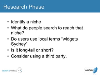 Identify a niche  What do people search to reach that niche? Do users use local terms “widgets Sydney” Is it long-tail or short? Consider using a third party. Research Phase 