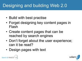 Build with best practise  Forget designing key content pages in Flash  Create content pages that can be reached by search engines Don’t forget about the user experience; can it be read? Design pages with text Designing and building Web 2.0  