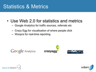 Use Web 2.0 for statistics and metrics Google Analytics for traffic sources, referrals etc  Crazy Egg for visualisation of where people click Woopra for real-time reporting  Statistics & Metrics 