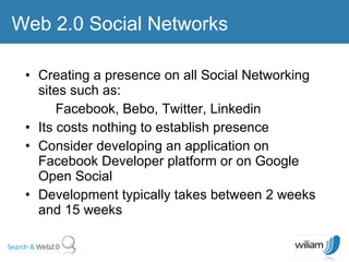 Creating a presence on all Social Networking sites such as:  Facebook, Bebo, Twitter, Linkedin Its costs nothing to establish presence  Consider developing an application on Facebook Developer platform or on Google Open Social Development typically takes between 2 weeks and 15 weeks  Web 2.0 Social Networks 