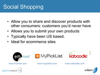 Allow you to share and discover products with other consumers: customers you’d never have  Allows you to submit your own products Typically have been US based.  Ideal for ecommerce sites  Social Shopping www.thisnext.com  www.mypicklist.com  www.kaboodle.com  