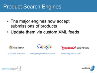 The major engines now accept submissions of products  Update them via custom XML feeds  Product Search Engines products.live.com  www.google.com/products  shopping.yahoo.com  