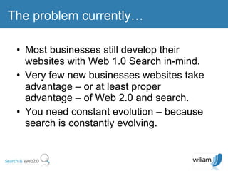 Most businesses still develop their websites with Web 1.0 Search in-mind. Very few new businesses websites take advantage – or at least proper advantage – of Web 2.0 and search. You need constant evolution – because search is constantly evolving. The problem currently… 