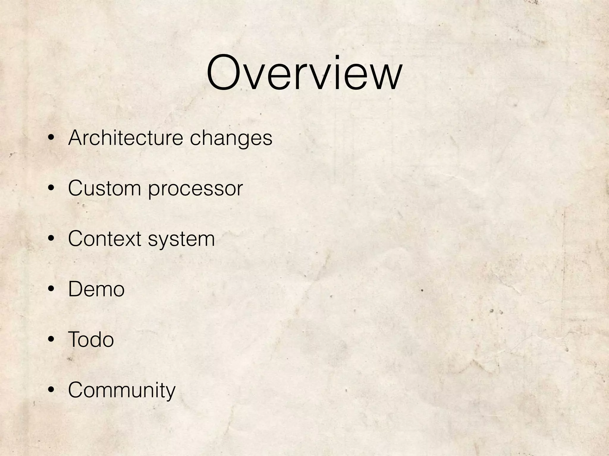 Overview
• Architecture changes
• Custom processor
• Context system
• Demo
• Todo
• Community
 