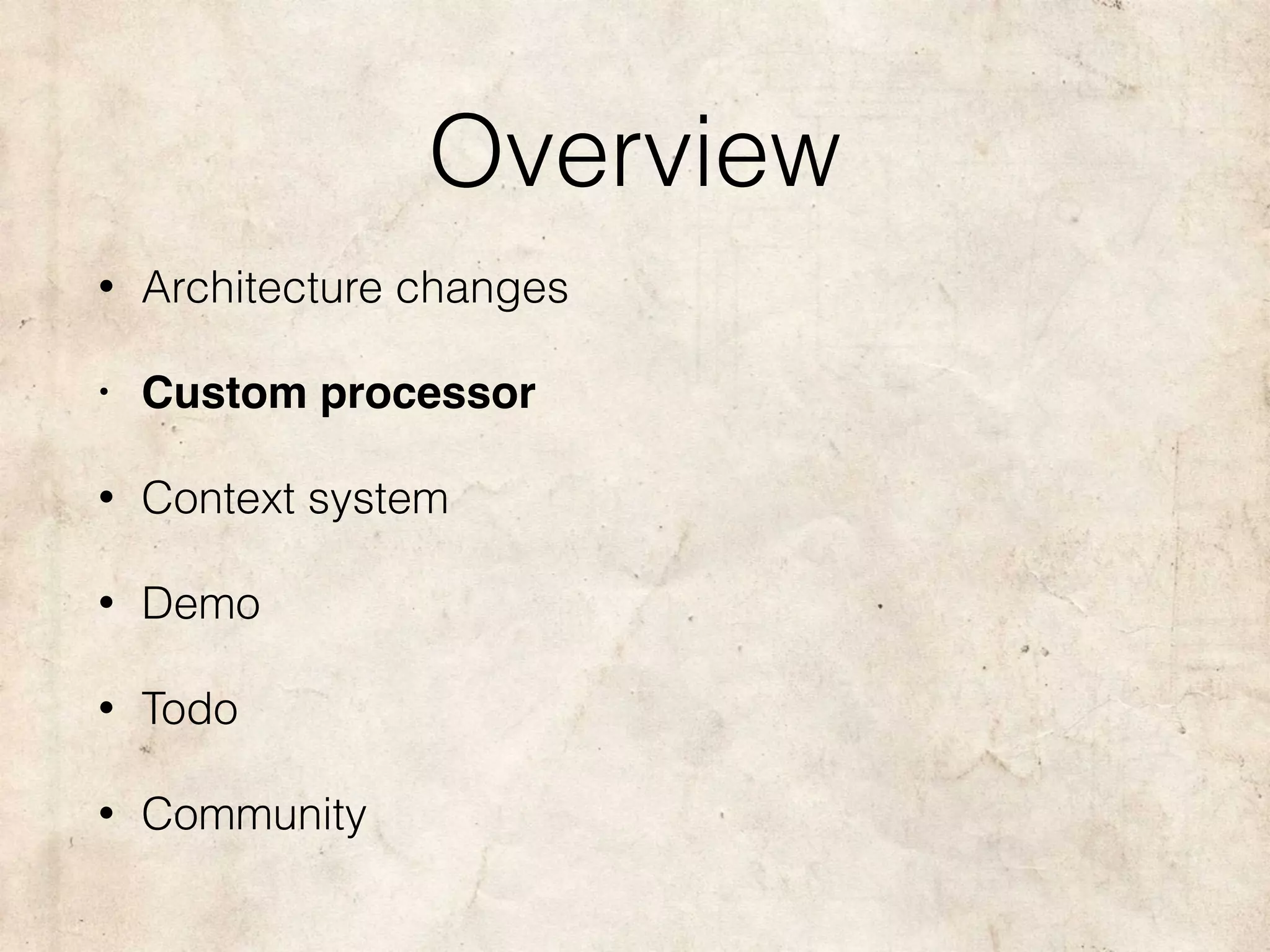 Overview
• Architecture changes
• Custom processor
• Context system
• Demo
• Todo
• Community
 