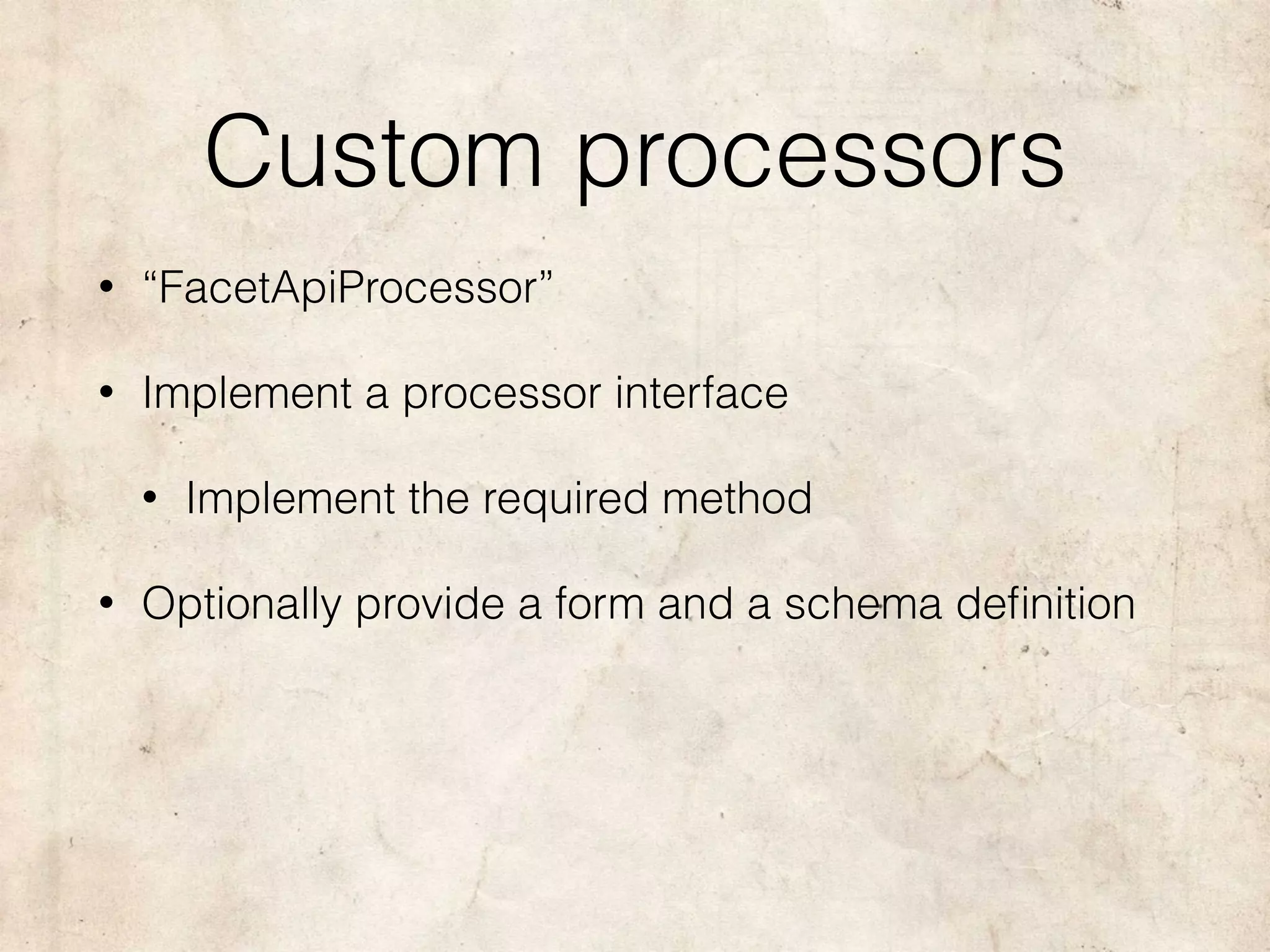 Custom processors
• “FacetApiProcessor”
• Implement a processor interface
• Implement the required method
• Optionally provide a form and a schema deﬁnition
 
