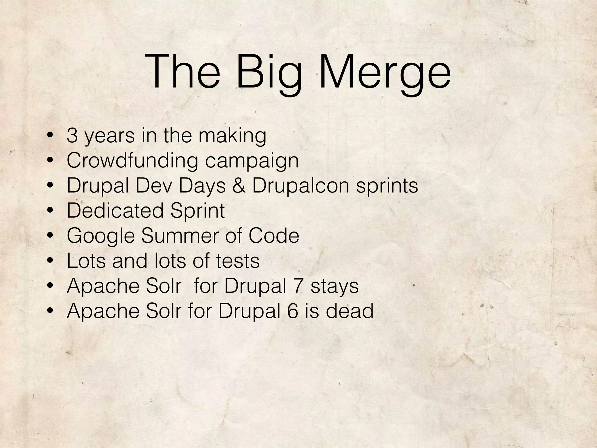 The Big Merge
• 3 years in the making
• Crowdfunding campaign
• Drupal Dev Days & Drupalcon sprints
• Dedicated Sprint
• Google Summer of Code
• Lots and lots of tests
• Apache Solr for Drupal 7 stays
• Apache Solr for Drupal 6 is dead
 