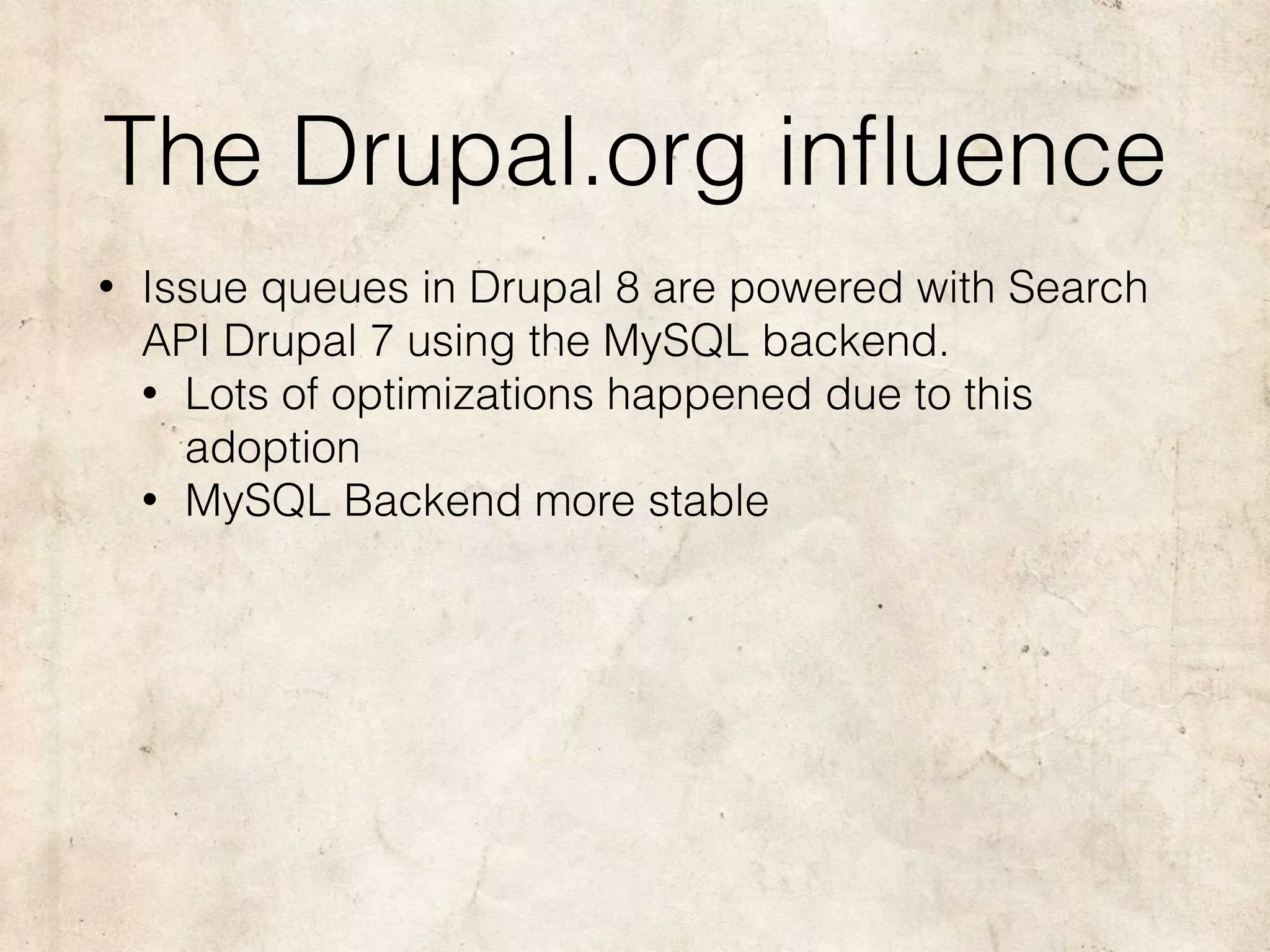 The Drupal.org inﬂuence
• Issue queues in Drupal 8 are powered with Search
API Drupal 7 using the MySQL backend.
• Lots of optimizations happened due to this
adoption
• MySQL Backend more stable
 