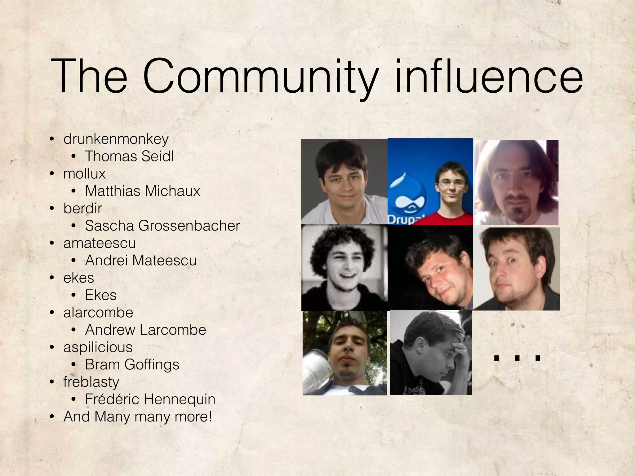 The Community inﬂuence
• drunkenmonkey
• Thomas Seidl
• mollux
• Matthias Michaux
• berdir
• Sascha Grossenbacher
• amateescu
• Andrei Mateescu
• ekes
• Ekes
• alarcombe
• Andrew Larcombe
• aspilicious
• Bram Gofﬁngs
• freblasty
• Frédéric Hennequin
• And Many many more!
…
 